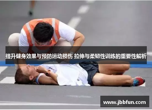 提升健身效果与预防运动损伤 拉伸与柔韧性训练的重要性解析